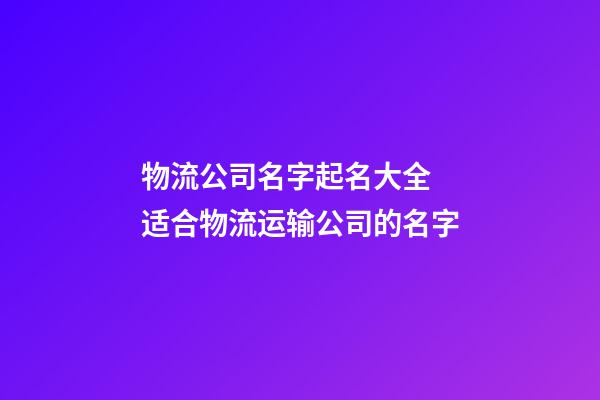 物流公司名字起名大全 适合物流运输公司的名字-第1张-公司起名-玄机派